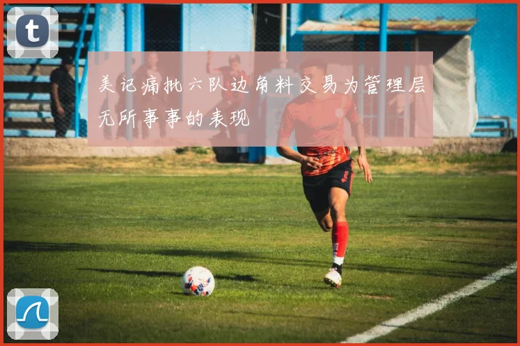 美记痛批六队边角料交易为管理层无所事事的表现