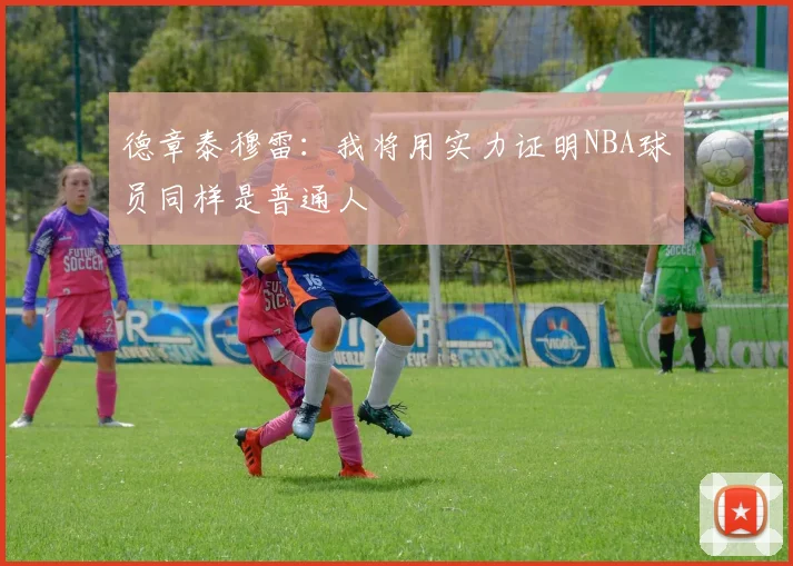 德章泰穆雷：我将用实力证明NBA球员同样是普通人