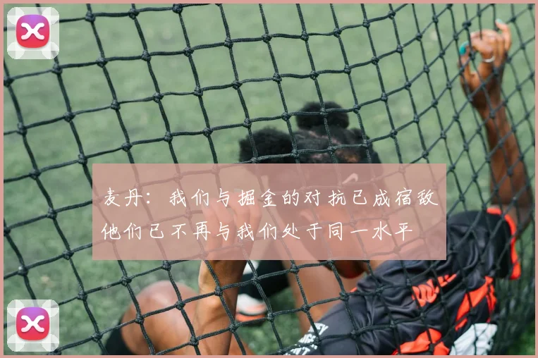 麦丹：我们与掘金的对抗已成宿敌他们已不再与我们处于同一水平