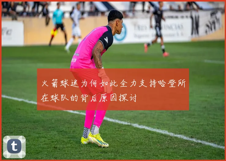 火箭球迷为何如此全力支持哈登所在球队的背后原因探讨