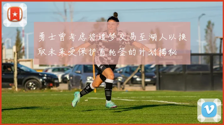 勇士曾考虑将追梦交易至湖人以换取未来受保护首轮签的计划揭秘