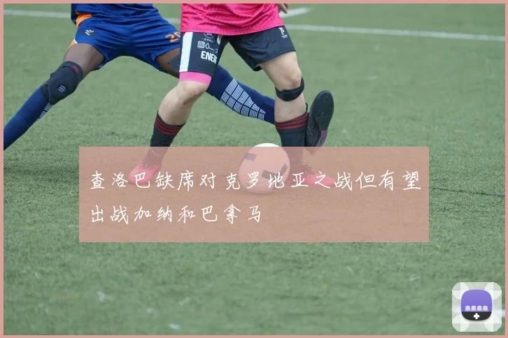 查洛巴缺席对克罗地亚之战但有望出战加纳和巴拿马