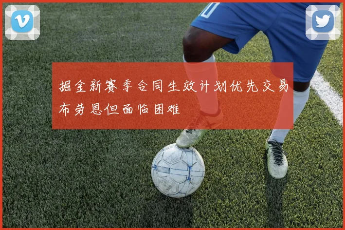 掘金新赛季合同生效计划优先交易布劳恩但面临困难