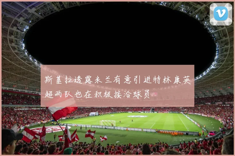 斯基拉透露米兰有意引进特林康英超两队也在积极接洽球员