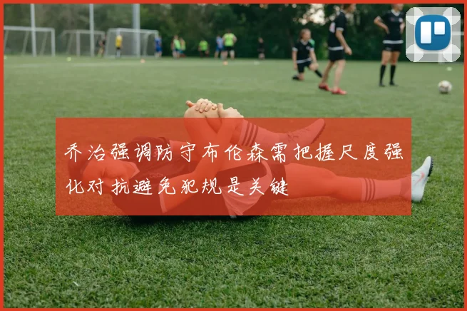 乔治强调防守布伦森需把握尺度强化对抗避免犯规是关键