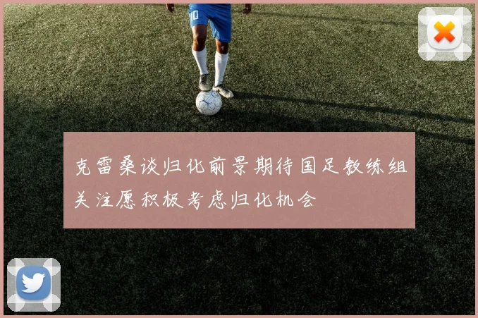 克雷桑谈归化前景期待国足教练组关注愿积极考虑归化机会