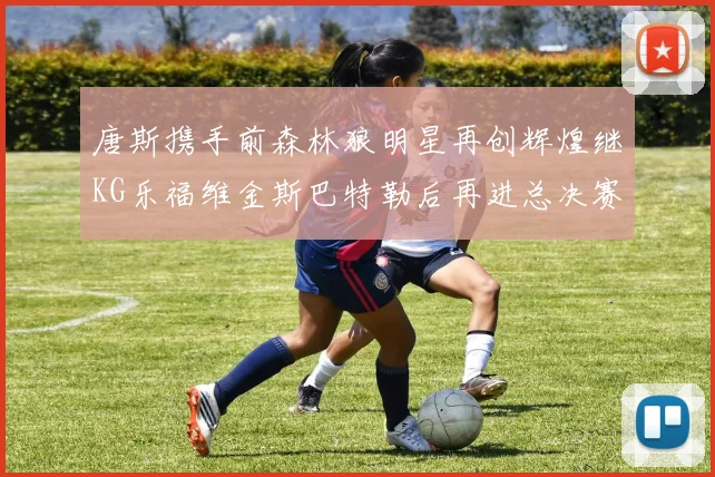 唐斯携手前森林狼明星再创辉煌继KG乐福维金斯巴特勒后再进总决赛