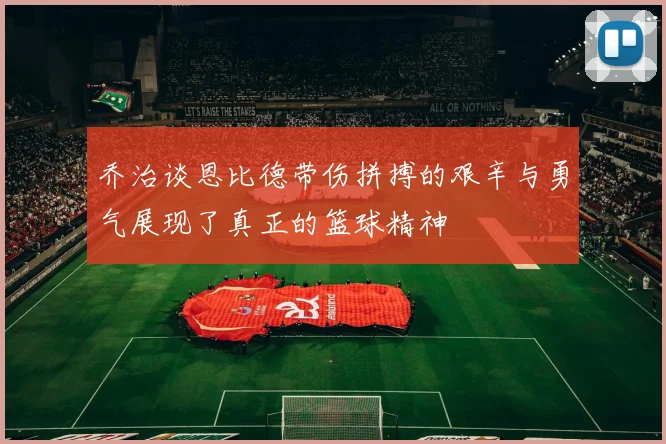 乔治谈恩比德带伤拼搏的艰辛与勇气展现了真正的篮球精神