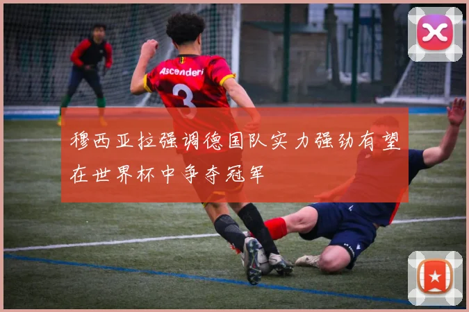 穆西亚拉强调德国队实力强劲有望在世界杯中争夺冠军