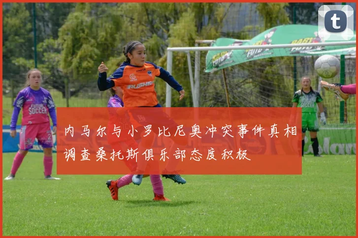 内马尔与小罗比尼奥冲突事件真相调查桑托斯俱乐部态度积极