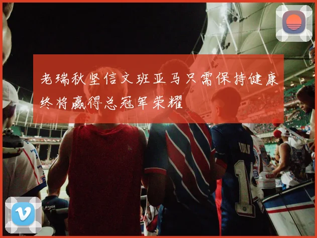 老瑞秋坚信文班亚马只需保持健康终将赢得总冠军荣耀