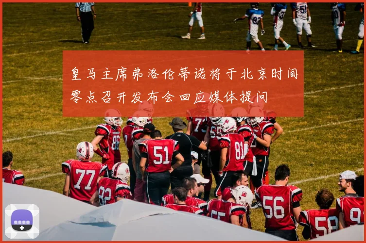 皇马主席弗洛伦蒂诺将于北京时间零点召开发布会回应媒体提问