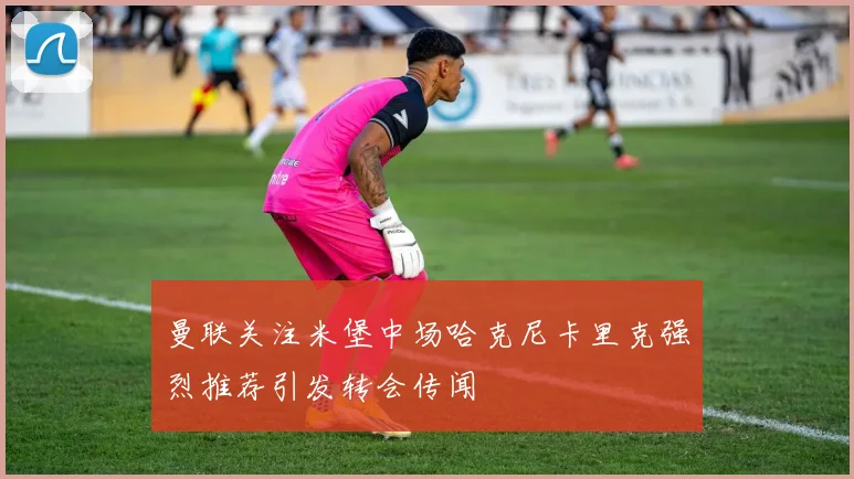 曼联关注米堡中场哈克尼卡里克强烈推荐引发转会传闻