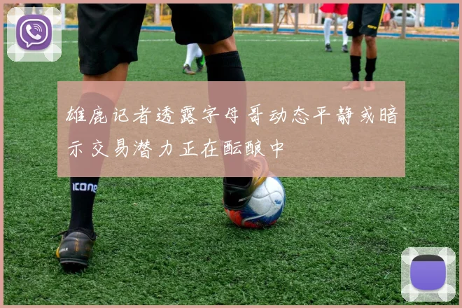雄鹿记者透露字母哥动态平静或暗示交易潜力正在酝酿中
