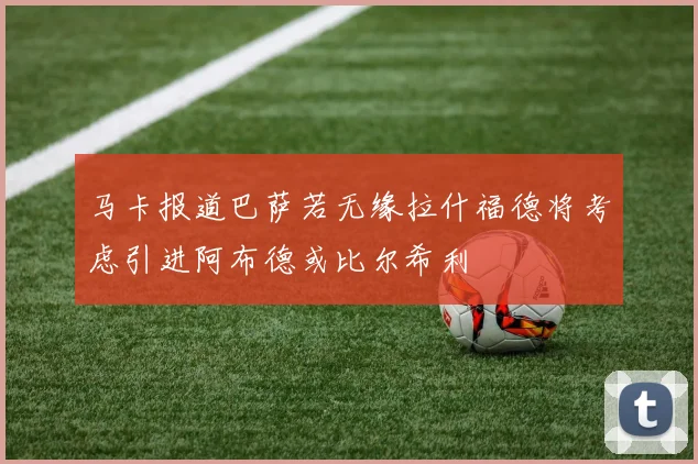 马卡报道巴萨若无缘拉什福德将考虑引进阿布德或比尔希利